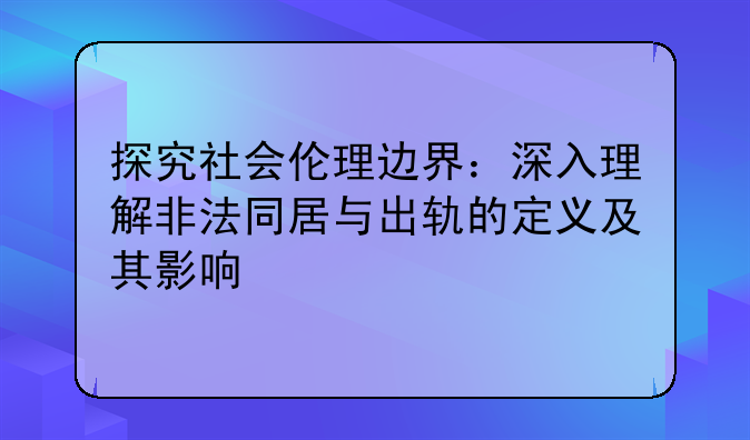 探究社会伦理边界：深入理解非法同居与出轨的定义及其影响