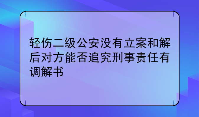 轻伤二级公安没有立案和解后对方能否追究刑事责任有调解书