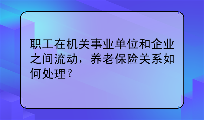 职工在机关事业单位和企业之间流动，养老保险关系如何处理？