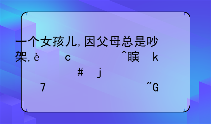 一个女孩儿,因父母总是吵架,还要闹离婚什么的,心情不太好,我该怎么安慰她?