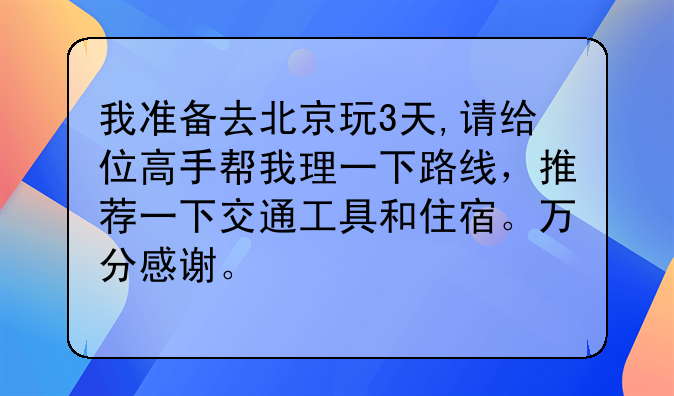 我准备去北京玩3天,请给位高手帮我理一下路线，推荐一下交通工具和住宿。万分感谢。