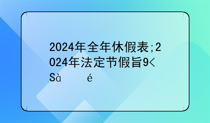 2024年全年休假表;2024年法定节假日放假时间表