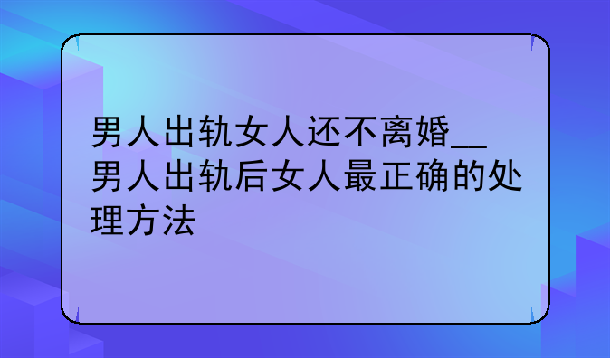 男人出轨女人还不离婚__男人出轨后女人最正确的处理方法
