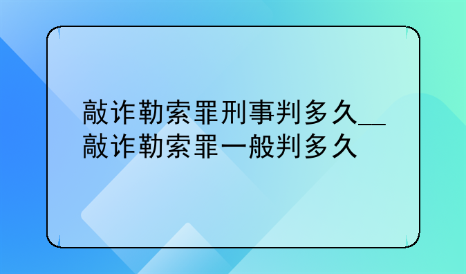 敲诈勒索罪刑事判多久__敲诈勒索罪一般判多久