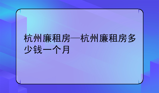 杭州廉租房—杭州廉租房多少钱一个月