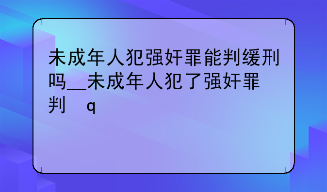 未成年人犯强奸罪能判缓刑吗__未成年人犯了强奸罪判几年