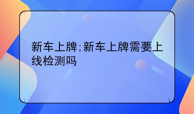 新车上牌;新车上牌需要上线检测吗