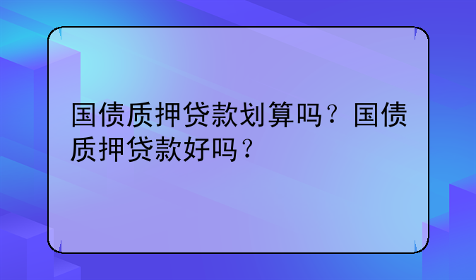 国债质押贷款划算吗？国债质押贷款好吗？