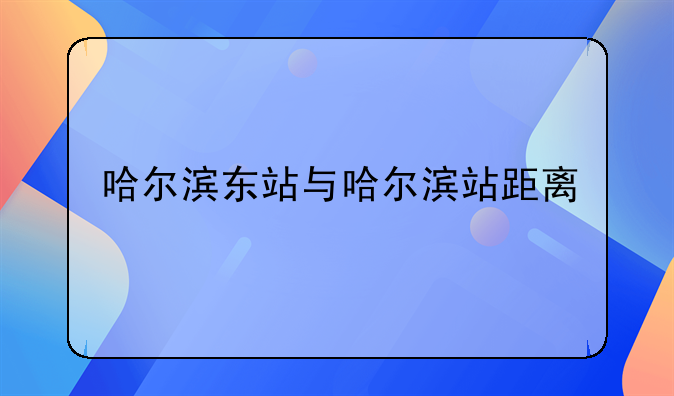 哈尔滨东站与哈尔滨站距离