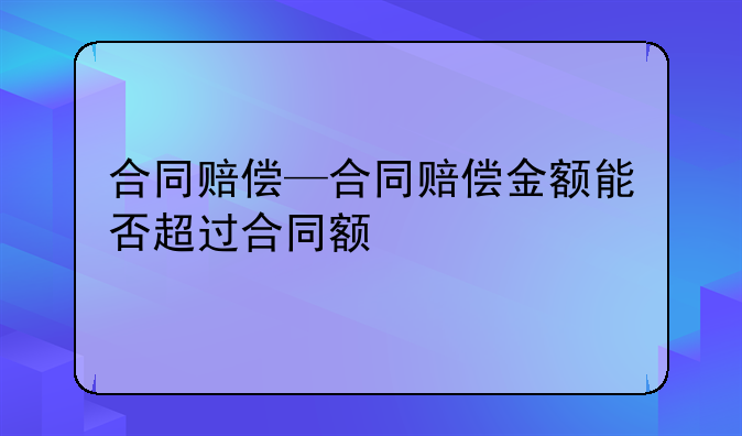 合同赔偿—合同赔偿金额能否超过合同额