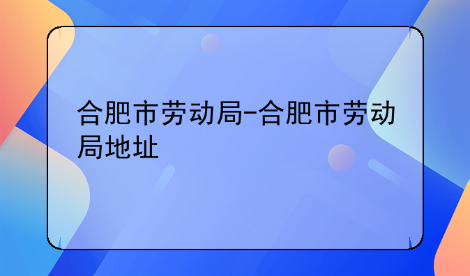 合肥市劳动局-合肥市劳动局地址