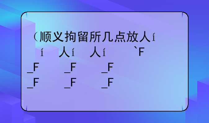 （顺义拘留所几点放人）顺义拘留所在哪个镇