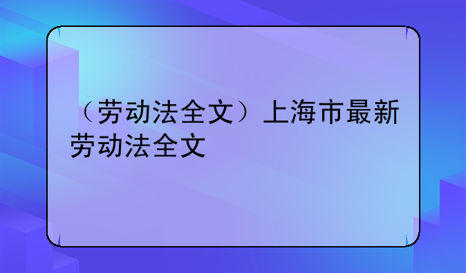（劳动法全文）上海市最新劳动法全文