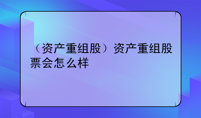 （资产重组股）资产重组股票会怎么样