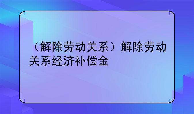 （解除劳动关系）解除劳动关系经济补偿金