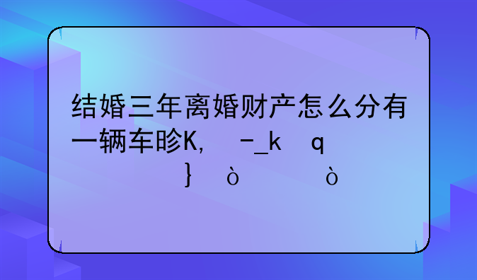 结婚三年离婚财产怎么分有一辆车是女方名字归女方吗