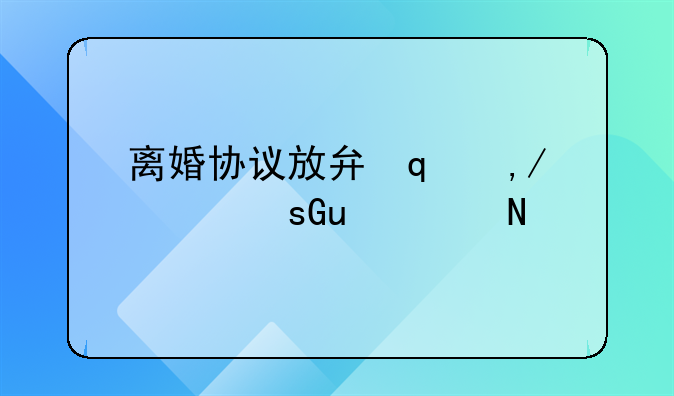 离婚协议放弃抚养费以后可以要吗、离婚协议放弃抚养费还能再起诉吗
