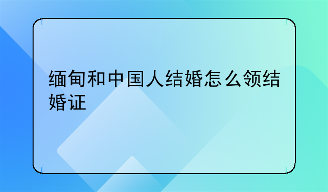 缅甸和中国人结婚怎么领结婚证