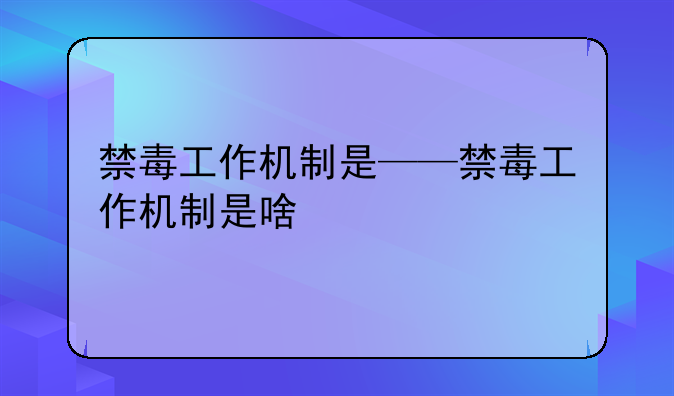 禁毒工作机制是——禁毒工作机制是啥