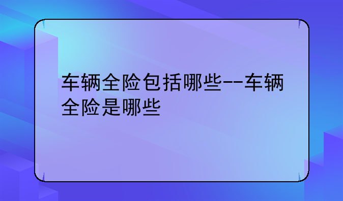 车辆全险包括哪些--车辆全险是哪些