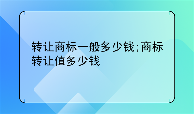 转让商标一般多少钱;商标转让值多少钱