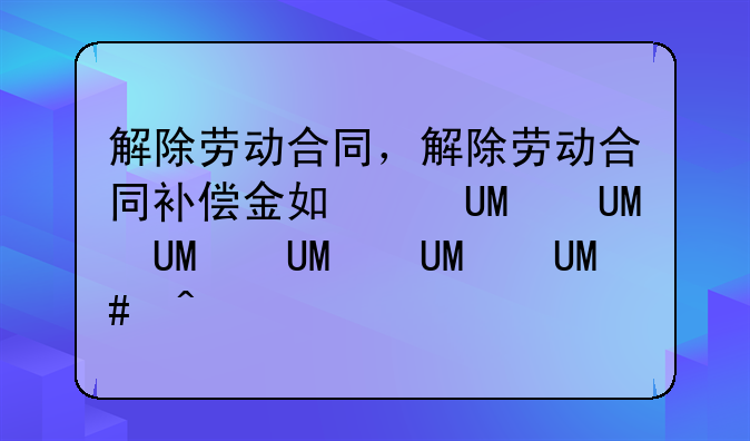 解除劳动合同，解除劳动合同补偿金如何计算
