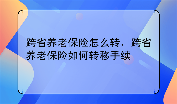 跨省养老保险怎么转，跨省养老保险如何转移手续