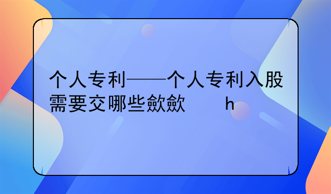 个人专利——个人专利入股需要交哪些税
