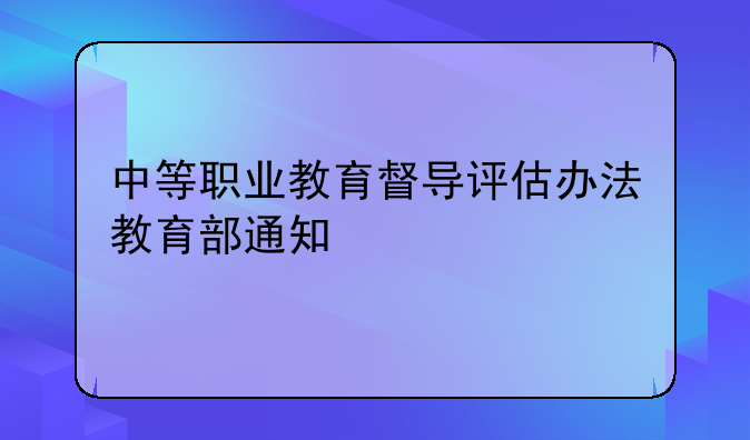 中等职业教育督导评估办法教育部通知