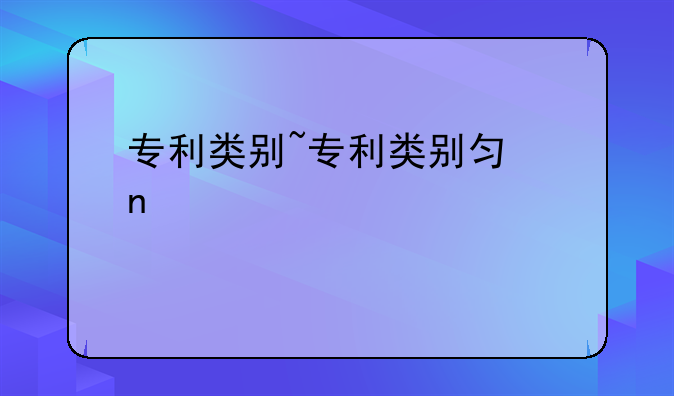 专利类别~专利类别包括哪些