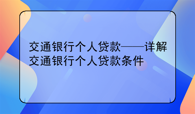 交通银行个人贷款——详解交通银行个人贷款条件