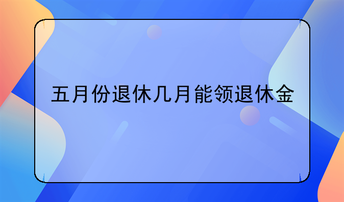 五月份退休几月能领退休金