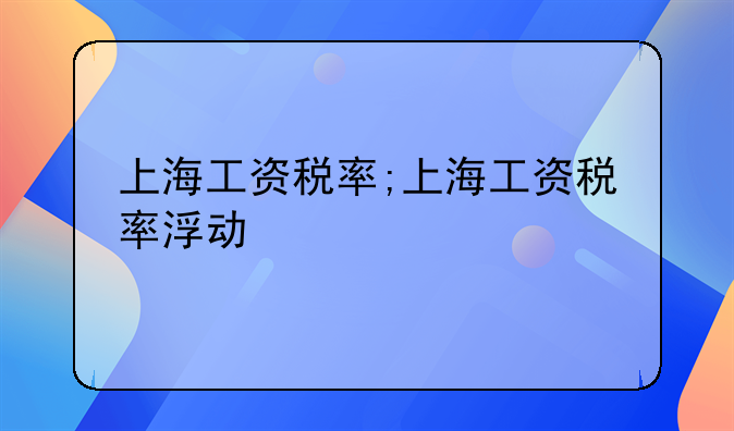 上海工资税率;上海工资税率浮动