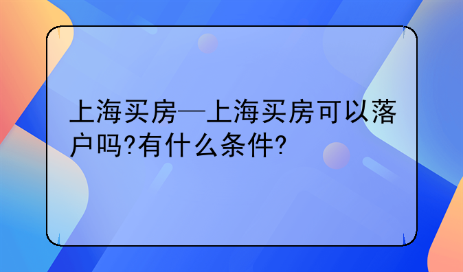 上海买房—上海买房可以落户吗?有什么条件?