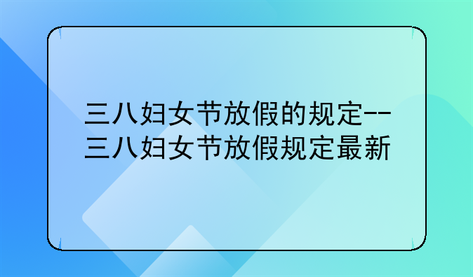 三八妇女节放假的规定--三八妇女节放假规定最新