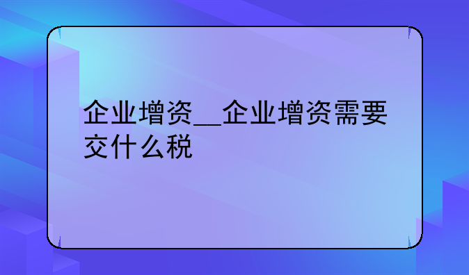 企业增资__企业增资需要交什么税