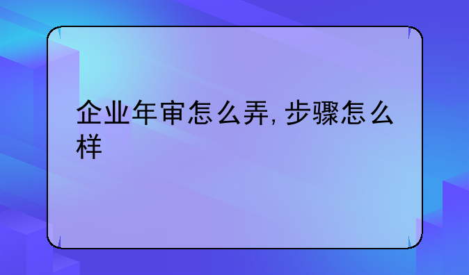 企业年审怎么弄,步骤怎么样