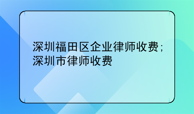 深圳福田区企业律师收费;深圳市律师收费