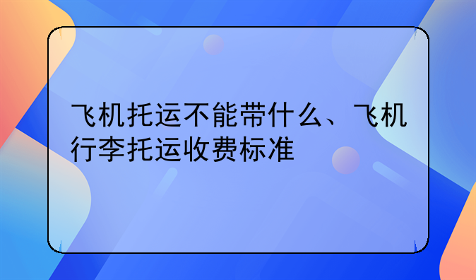 飞机托运不能带什么、飞机行李托运收费标准