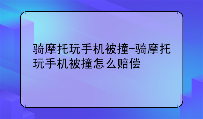 骑摩托玩手机被撞-骑摩托玩手机被撞怎么赔偿