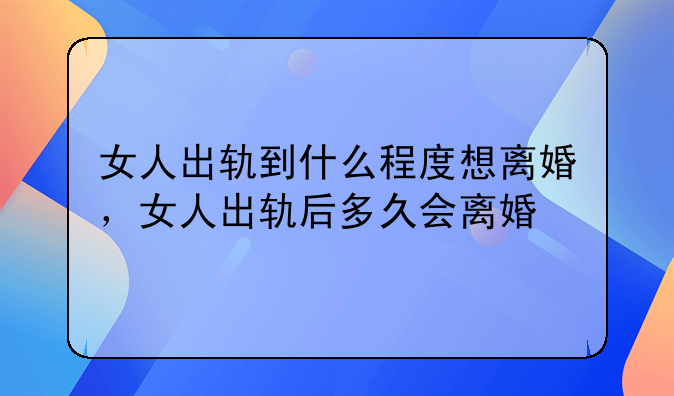 女人出轨到什么程度想离婚，女人出轨后多久会离婚