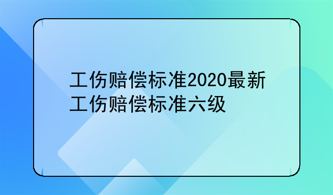 工伤赔偿标准2020最新工伤赔偿标准六级