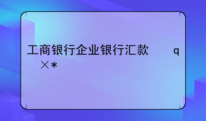 工商银行企业银行汇款手续费