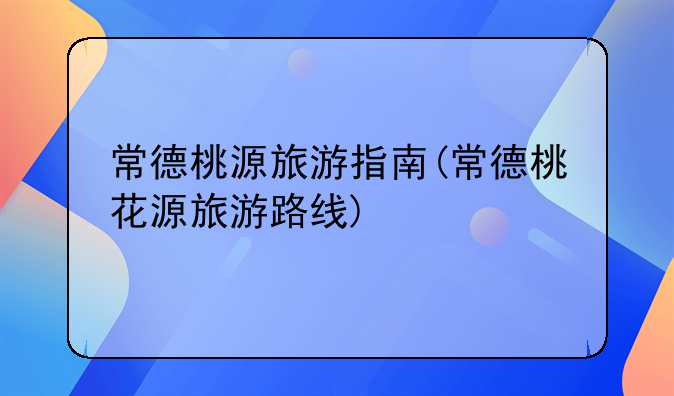 常德桃源旅游指南(常德桃花源旅游路线)