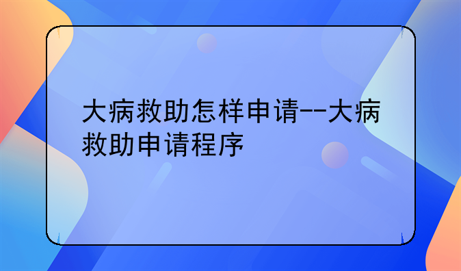 大病救助怎样申请--大病救助申请程序