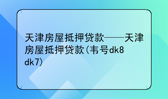 天津房屋抵押贷款——天津房屋抵押贷款(韦号dk8dk7)