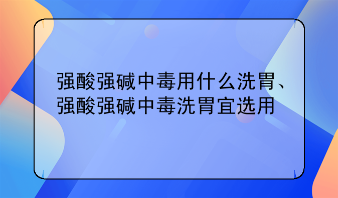 强酸强碱中毒用什么洗胃、强酸强碱中毒洗胃宜选用