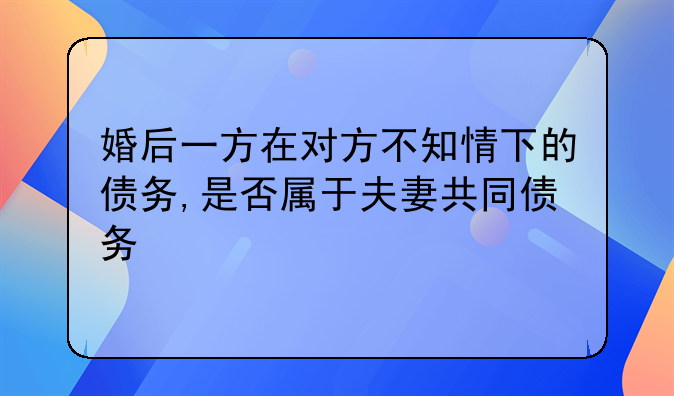 婚后一方在对方不知情下的债务,是否属于夫妻共同债务