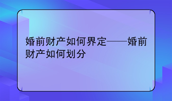 婚前财产如何界定——婚前财产如何划分