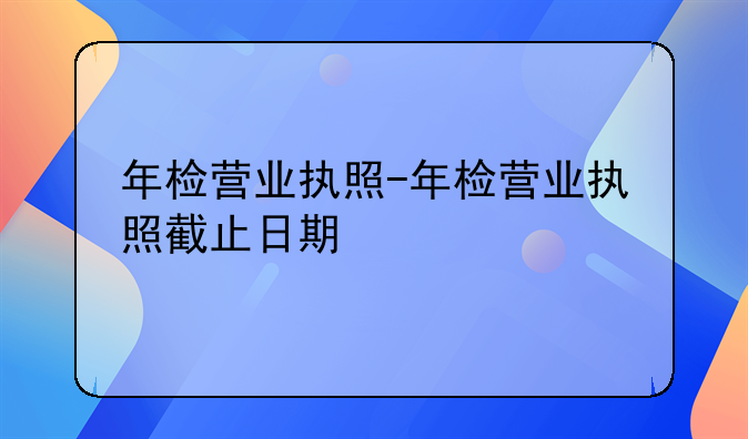 年检营业执照-年检营业执照截止日期